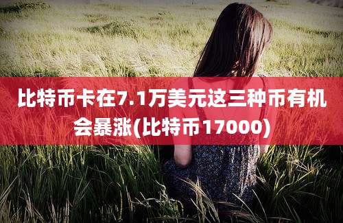 比特币卡在7.1万美元这三种币有机会暴涨(比特币17000)