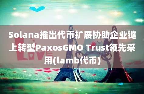 Solana推出代币扩展协助企业链上转型PaxosGMO Trust领先采用(lamb代币)