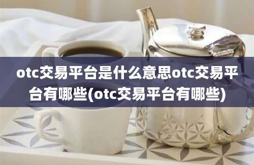 otc交易平台是什么意思otc交易平台有哪些(otc交易平台有哪些)