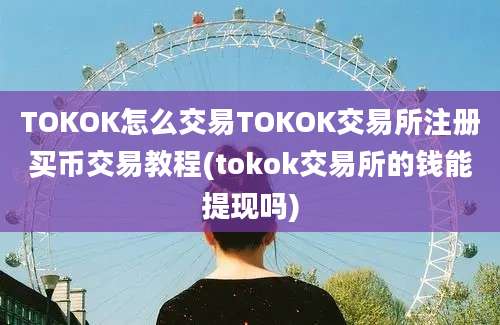 TOKOK怎么交易TOKOK交易所注册买币交易教程(tokok交易所的钱能提现吗)