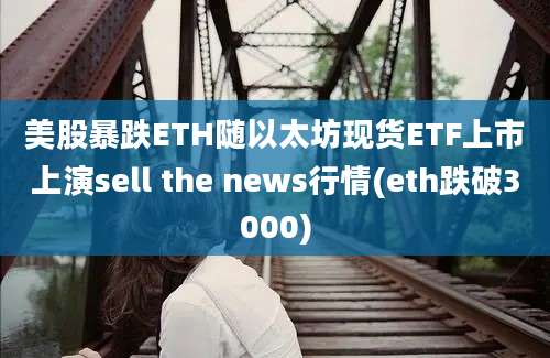 美股暴跌ETH随以太坊现货ETF上市上演sell the news行情(eth跌破3000)