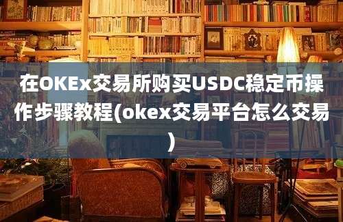 在OKEx交易所购买USDC稳定币操作步骤教程(okex交易平台怎么交易)