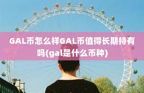 GAL币怎么样GAL币值得长期持有吗(gal是什么币种)