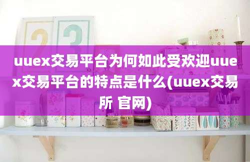 uuex交易平台为何如此受欢迎uuex交易平台的特点是什么(uuex交易所 官网)