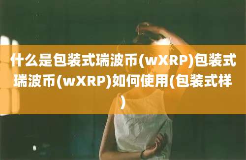 什么是包装式瑞波币(wXRP)包装式瑞波币(wXRP)如何使用(包装式样)