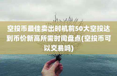 空投币最佳卖出时机前50大空投达到币价新高所需时间盘点(空投币可以交易吗)