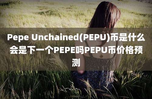 Pepe Unchained(PEPU)币是什么会是下一个PEPE吗PEPU币价格预测