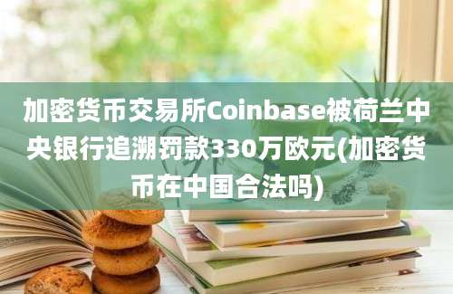 加密货币交易所Coinbase被荷兰中央银行追溯罚款330万欧元(加密货币在中国合法吗)