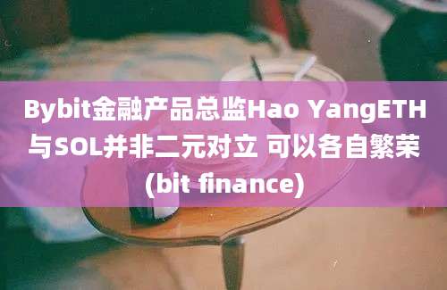 Bybit金融产品总监Hao YangETH与SOL并非二元对立 可以各自繁荣(bit finance)