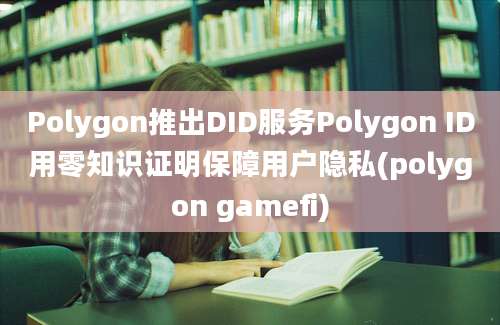 Polygon推出DID服务Polygon ID用零知识证明保障用户隐私(polygon gamefi)