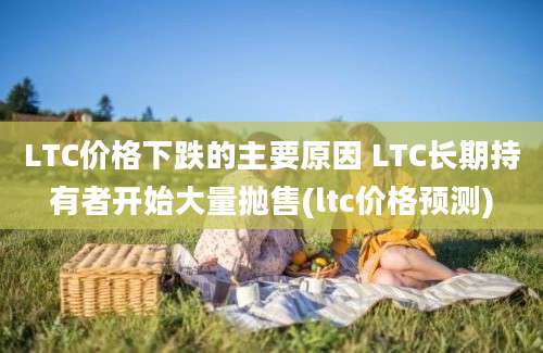 LTC价格下跌的主要原因 LTC长期持有者开始大量抛售(ltc价格预测)