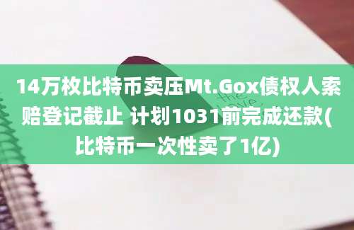 14万枚比特币卖压Mt.Gox债权人索赔登记截止 计划1031前完成还款(比特币一次性卖了1亿)