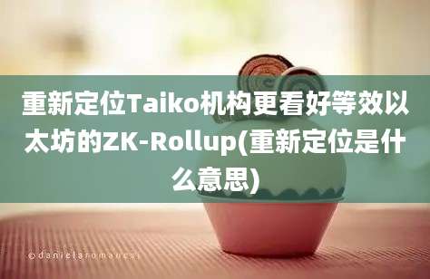 重新定位Taiko机构更看好等效以太坊的ZK-Rollup(重新定位是什么意思)