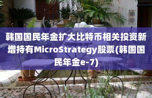 韩国国民年金扩大比特币相关投资新增持有MicroStrategy股票(韩国国民年金e-7)