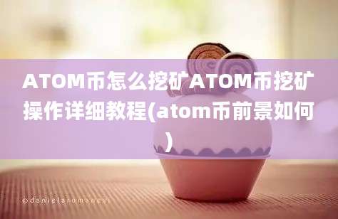 ATOM币怎么挖矿ATOM币挖矿操作详细教程(atom币前景如何)