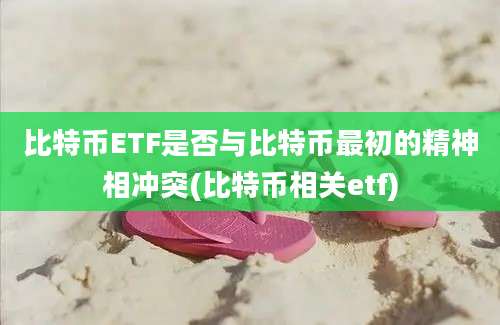 比特币ETF是否与比特币最初的精神相冲突(比特币相关etf)