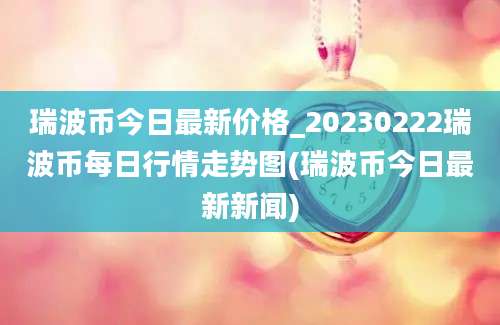 瑞波币今日最新价格_20230222瑞波币每日行情走势图(瑞波币今日最新新闻)