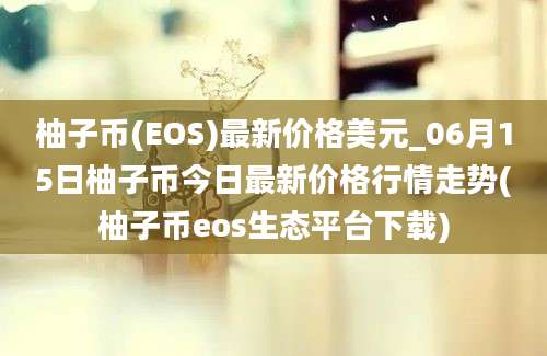 柚子币(EOS)最新价格美元_06月15日柚子币今日最新价格行情走势(柚子币eos生态平台下载)