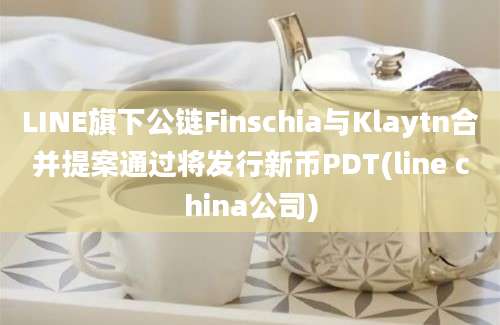 LINE旗下公链Finschia与Klaytn合并提案通过将发行新币PDT(line china公司)