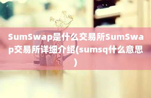 SumSwap是什么交易所SumSwap交易所详细介绍(sumsq什么意思)