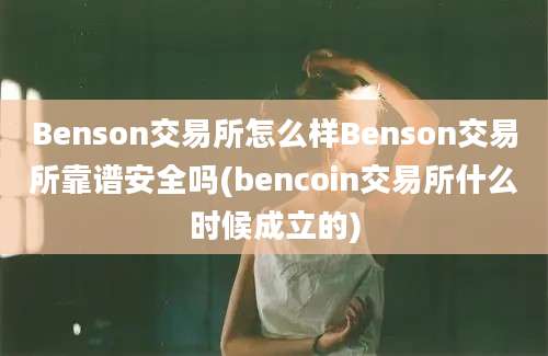 Benson交易所怎么样Benson交易所靠谱安全吗(bencoin交易所什么时候成立的)