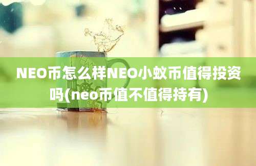 NEO币怎么样NEO小蚁币值得投资吗(neo币值不值得持有)