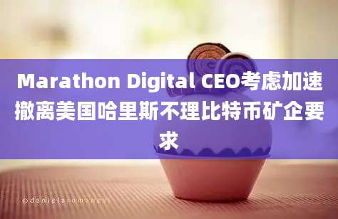 Marathon Digital CEO考虑加速撤离美国哈里斯不理比特币矿企要求