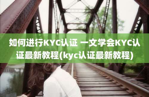 如何进行KYC认证 一文学会KYC认证最新教程(kyc认证最新教程)