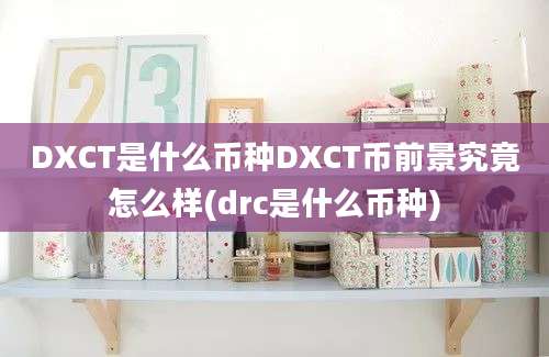 DXCT是什么币种DXCT币前景究竟怎么样(drc是什么币种)