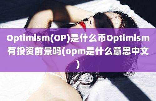 Optimism(OP)是什么币Optimism有投资前景吗(opm是什么意思中文)