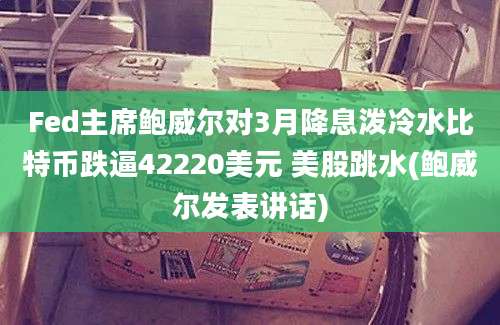 Fed主席鲍威尔对3月降息泼冷水比特币跌逼42220美元 美股跳水(鲍威尔发表讲话)