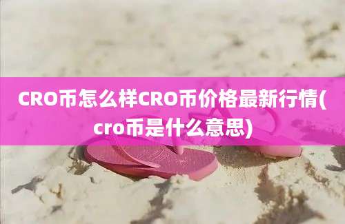 CRO币怎么样CRO币价格最新行情(cro币是什么意思)