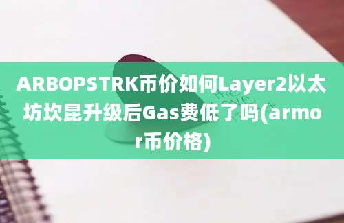 ARBOPSTRK币价如何Layer2以太坊坎昆升级后Gas费低了吗(armor币价格)