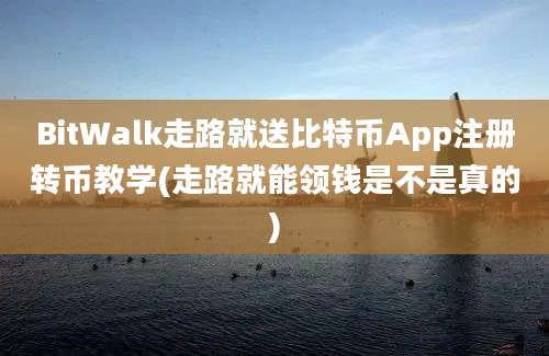 BitWalk走路就送比特币App注册转币教学(走路就能领钱是不是真的)