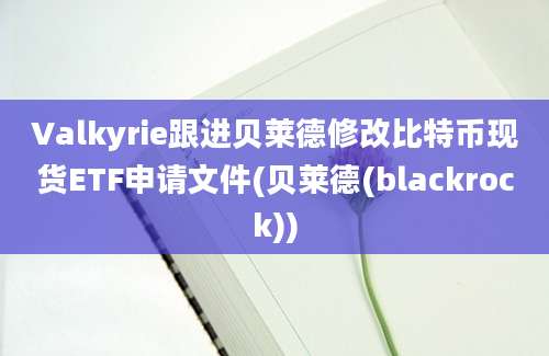 Valkyrie跟进贝莱德修改比特币现货ETF申请文件(贝莱德(blackrock))