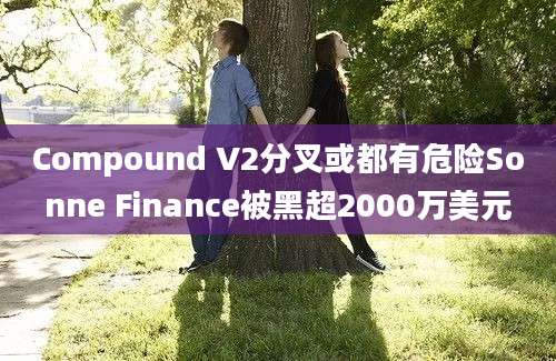 Compound V2分叉或都有危险Sonne Finance被黑超2000万美元