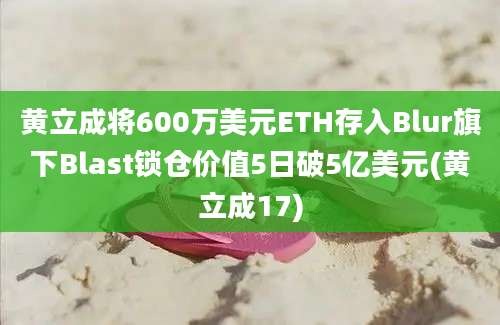 黄立成将600万美元ETH存入Blur旗下Blast锁仓价值5日破5亿美元(黄立成17)