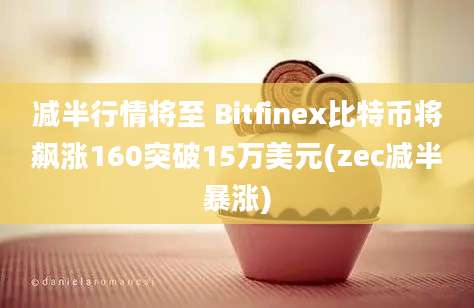 减半行情将至 Bitfinex比特币将飙涨160突破15万美元(zec减半暴涨)