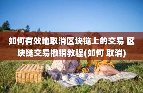 如何有效地取消区块链上的交易 区块链交易撤销教程(如何 取消)