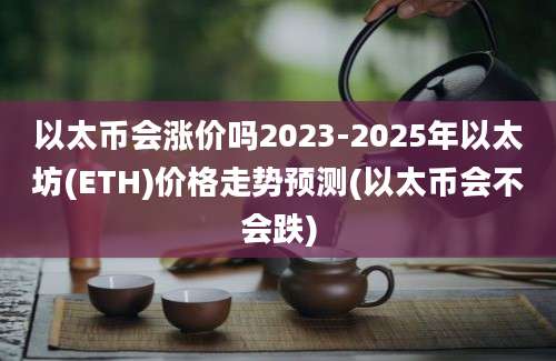 以太币会涨价吗2023-2025年以太坊(ETH)价格走势预测(以太币会不会跌)