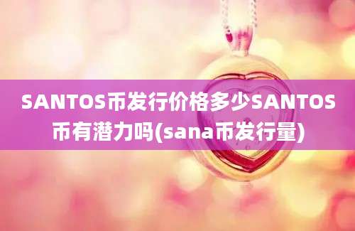 SANTOS币发行价格多少SANTOS币有潜力吗(sana币发行量)