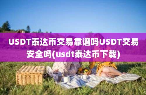 USDT泰达币交易靠谱吗USDT交易安全吗(usdt泰达币下载)