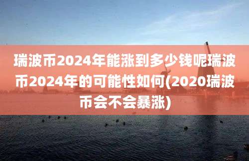 瑞波币2024年能涨到多少钱呢瑞波币2024年的可能性如何(2020瑞波币会不会暴涨)