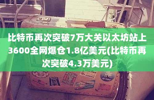 比特币再次突破7万大关以太坊站上3600全网爆仓1.8亿美元(比特币再次突破4.3万美元)