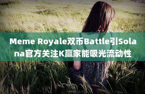 Meme Royale双币Battle引Solana官方关注K赢家能吸光流动性