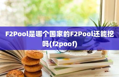 F2Pool是哪个国家的F2Pool还能挖吗(f2poof)