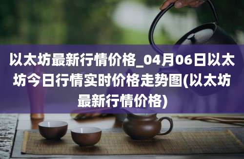 以太坊最新行情价格_04月06日以太坊今日行情实时价格走势图(以太坊最新行情价格)