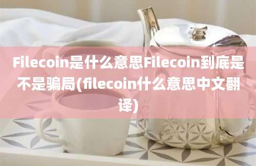 Filecoin是什么意思Filecoin到底是不是骗局(filecoin什么意思中文翻译)