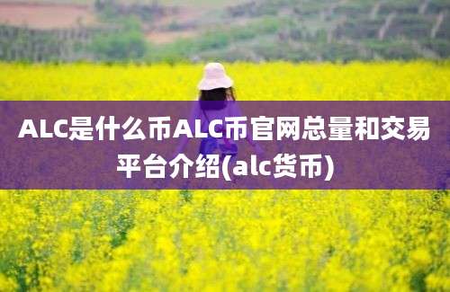 ALC是什么币ALC币官网总量和交易平台介绍(alc货币)