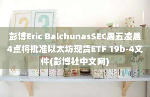 彭博Eric BalchunasSEC周五凌晨4点将批准以太坊现货ETF 19b-4文件(彭博社中文网)